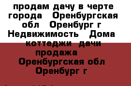 продам дачу в черте города - Оренбургская обл., Оренбург г. Недвижимость » Дома, коттеджи, дачи продажа   . Оренбургская обл.,Оренбург г.
